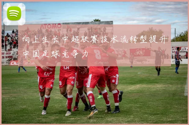 向上生长中超联赛技术流转型提升中国足球竞争力