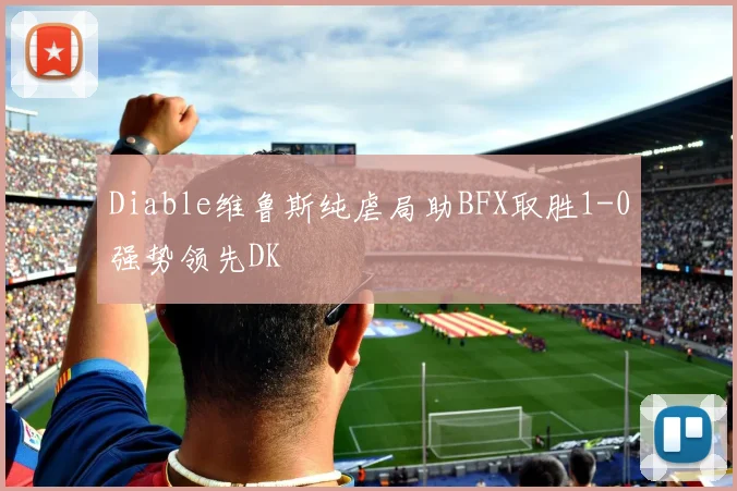 Diable维鲁斯纯虐局助BFX取胜1-0强势领先DK