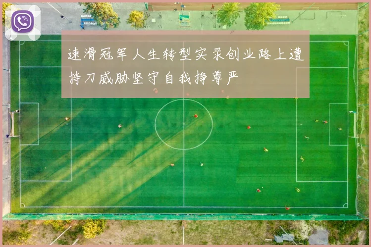 速滑冠军人生转型实录创业路上遭持刀威胁坚守自我挣尊严