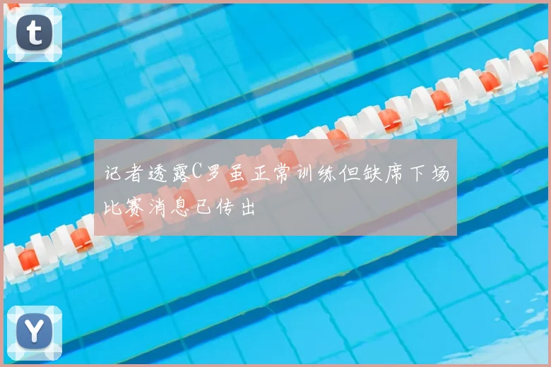 记者透露C罗虽正常训练但缺席下场比赛消息已传出