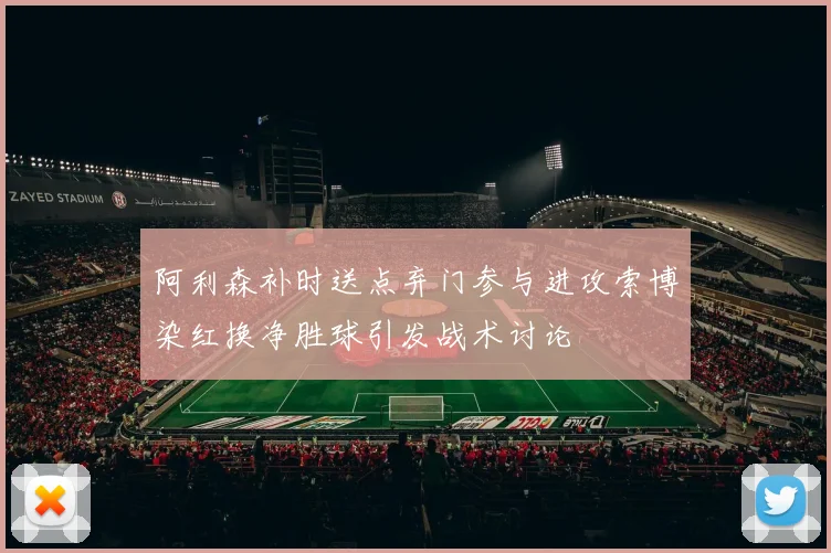 阿利森补时送点弃门参与进攻索博染红换净胜球引发战术讨论