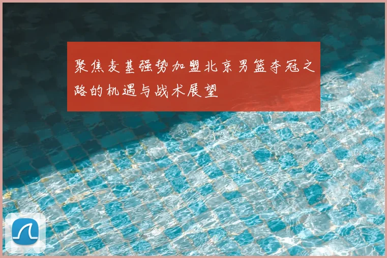 聚焦麦基强势加盟北京男篮夺冠之路的机遇与战术展望