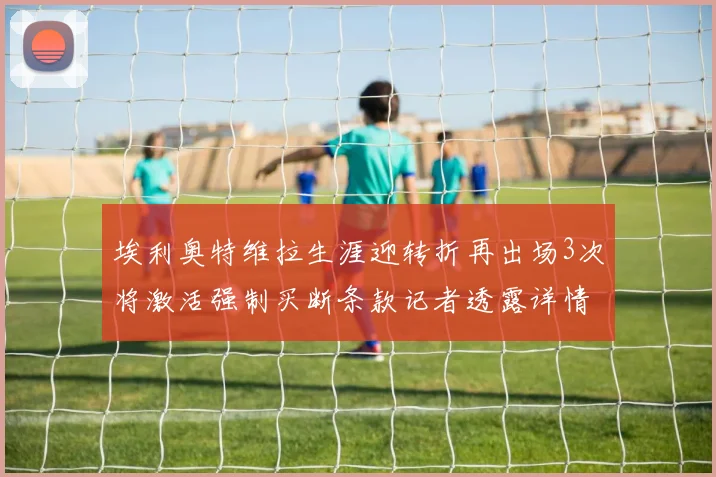 埃利奥特维拉生涯迎转折再出场3次将激活强制买断条款记者透露详情