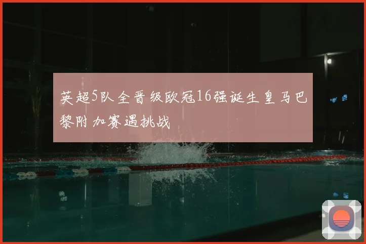英超5队全晋级欧冠16强诞生皇马巴黎附加赛遇挑战