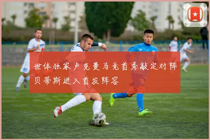 世体独家卢克曼马竞首秀敲定对阵贝蒂斯进入首发阵容