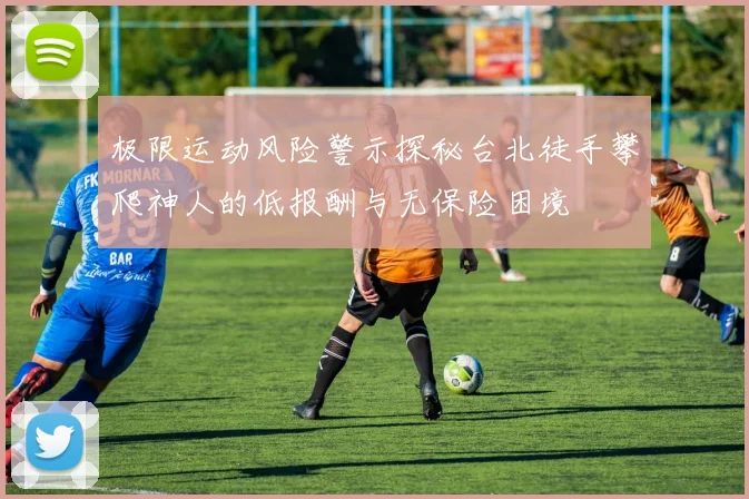 极限运动风险警示探秘台北徒手攀爬神人的低报酬与无保险困境