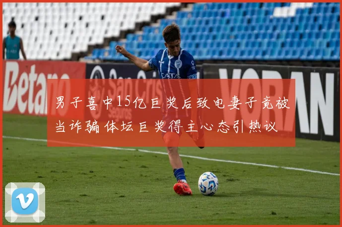 男子喜中15亿巨奖后致电妻子竟被当诈骗 体坛巨奖得主心态引热议