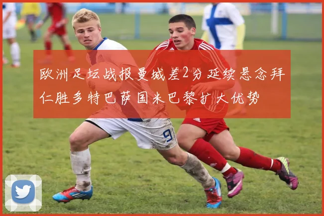 欧洲足坛战报曼城差2分延续悬念拜仁胜多特巴萨国米巴黎扩大优势