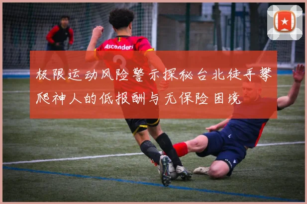 极限运动风险警示探秘台北徒手攀爬神人的低报酬与无保险困境