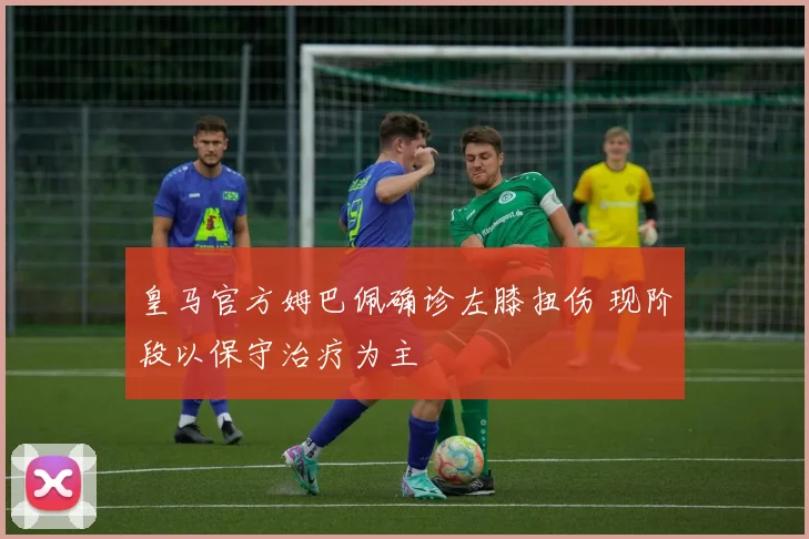 皇马官方姆巴佩确诊左膝扭伤 现阶段以保守治疗为主