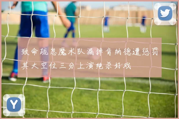 致命疏忽魔术队漏掉肯纳德遭惩罚其大空位三分上演绝杀好戏
