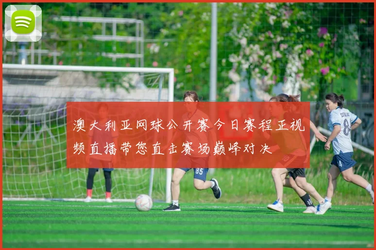 澳大利亚网球公开赛今日赛程正视频直播带您直击赛场巅峰对决