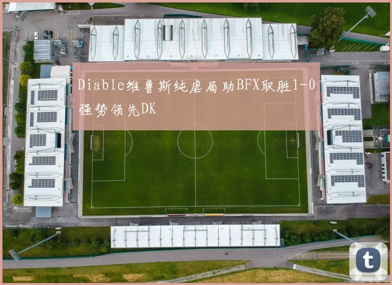 Diable维鲁斯纯虐局助BFX取胜1-0强势领先DK