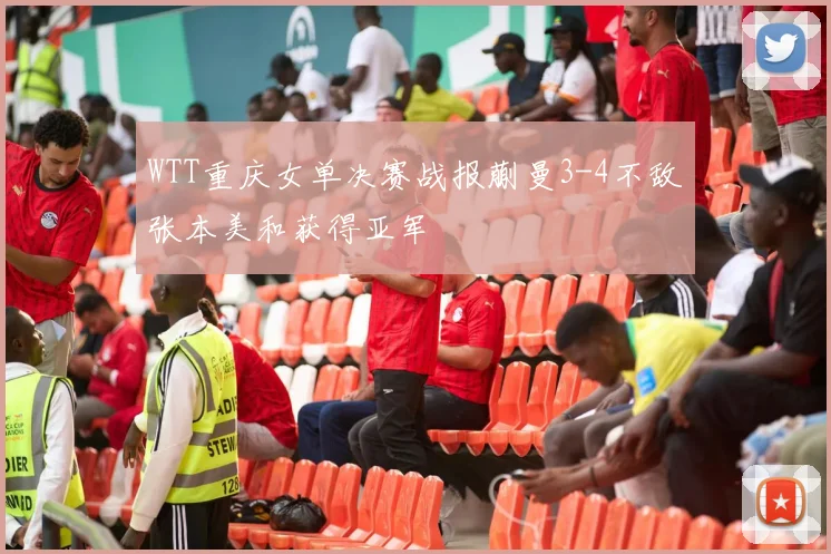 WTT重庆女单决赛战报蒯曼3-4不敌张本美和获得亚军