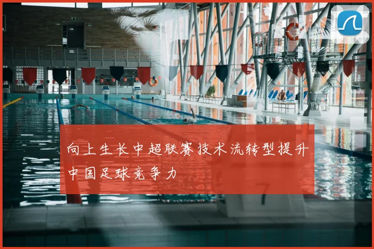 向上生长中超联赛技术流转型提升中国足球竞争力