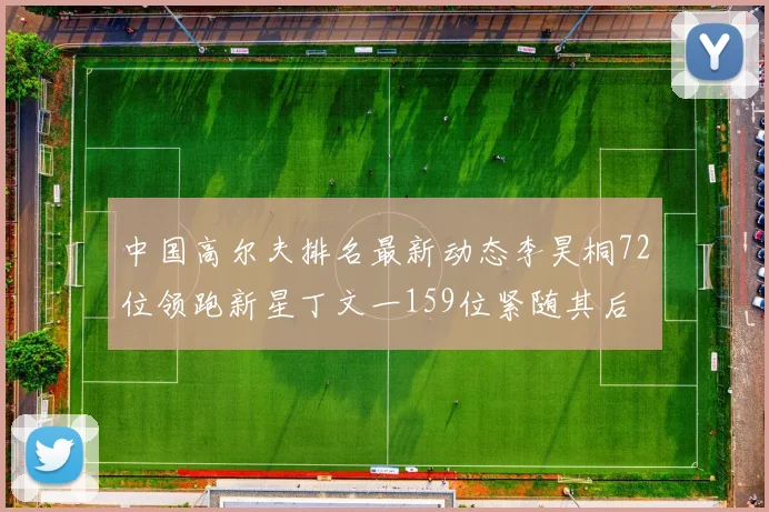 中国高尔夫排名最新动态李昊桐72位领跑新星丁文一159位紧随其后