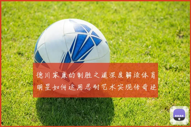 德川家康的制胜之道深度解读体育明星如何运用忍耐艺术实现传奇逆袭