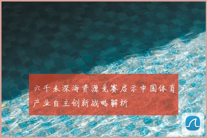 六千米深海资源竞赛启示中国体育产业自主创新战略解析